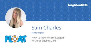 Sam Charles
Float Digital
How to Incentivise Bloggers
Without Buying Links
 