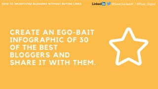 CREATE AN EGO-BAIT
INFOGRAPHIC OF 30
OF THE BEST
BLOGGERS AND
SHARE IT WITH THEM.
HOW TO INCENTIVISE BLOGGERS WITHOUT BUYI...