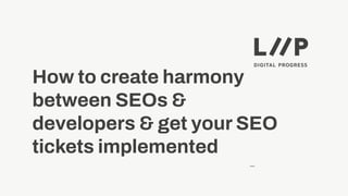 —
How to create harmony
between SEOs &
developers & get your SEO
tickets implemented
 