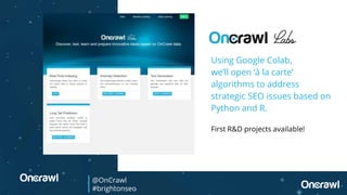 @OnCrawl
#brightonseo
Using Google Colab,
we’ll open ‘à la carte’
algorithms to address
strategic SEO issues based on
Python and R.
First R&D projects available!
 