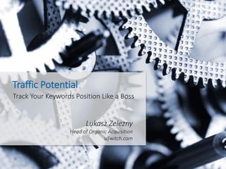 Track Your Keywords Position Like a Boss
Traffic Potential
Lukasz Zelezny
Head of Organic Acquisition
uSwitch.com
 