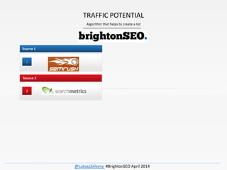 1
Source 1
2
Source 2
Algorithm that helps to create a list
TRAFFIC POTENTIAL
@LukaszZelezny #BrightonSEO April 2014
 