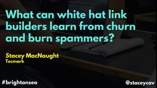 What can white hat link
builders learn from churn
and burn spammers?
Stacey MacNaught
Tecmark
#brightonseo @staceycav
 