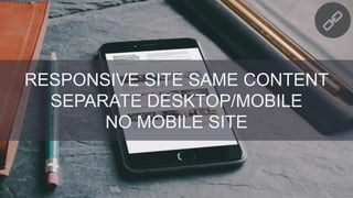 @danielrowles
RESPONSIVE SITE SAME CONTENT
SEPARATE DESKTOP/MOBILE
NO MOBILE SITE
 
