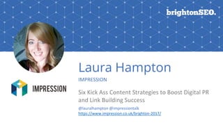 Laura Hampton
IMPRESSION
Six Kick Ass Content Strategies to Boost Digital PR
and Link Building Success
@lauralhampton @impressiontalk
https://www.impression.co.uk/brighton-2017/
 