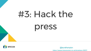 #3: Hack the
press
@lauralhampton
https://www.impression.co.uk/brighton-2017/
 