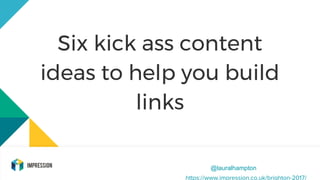 Six kick ass content
ideas to help you build
links
@lauralhampton
https://www.impression.co.uk/brighton-2017/
 