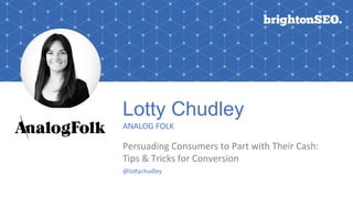Lotty Chudley
ANALOG	FOLK	
Persuading	Consumers	to	Part	with	Their	Cash:	
Tips	&	Tricks	for	Conversion
@loCychudley		
 