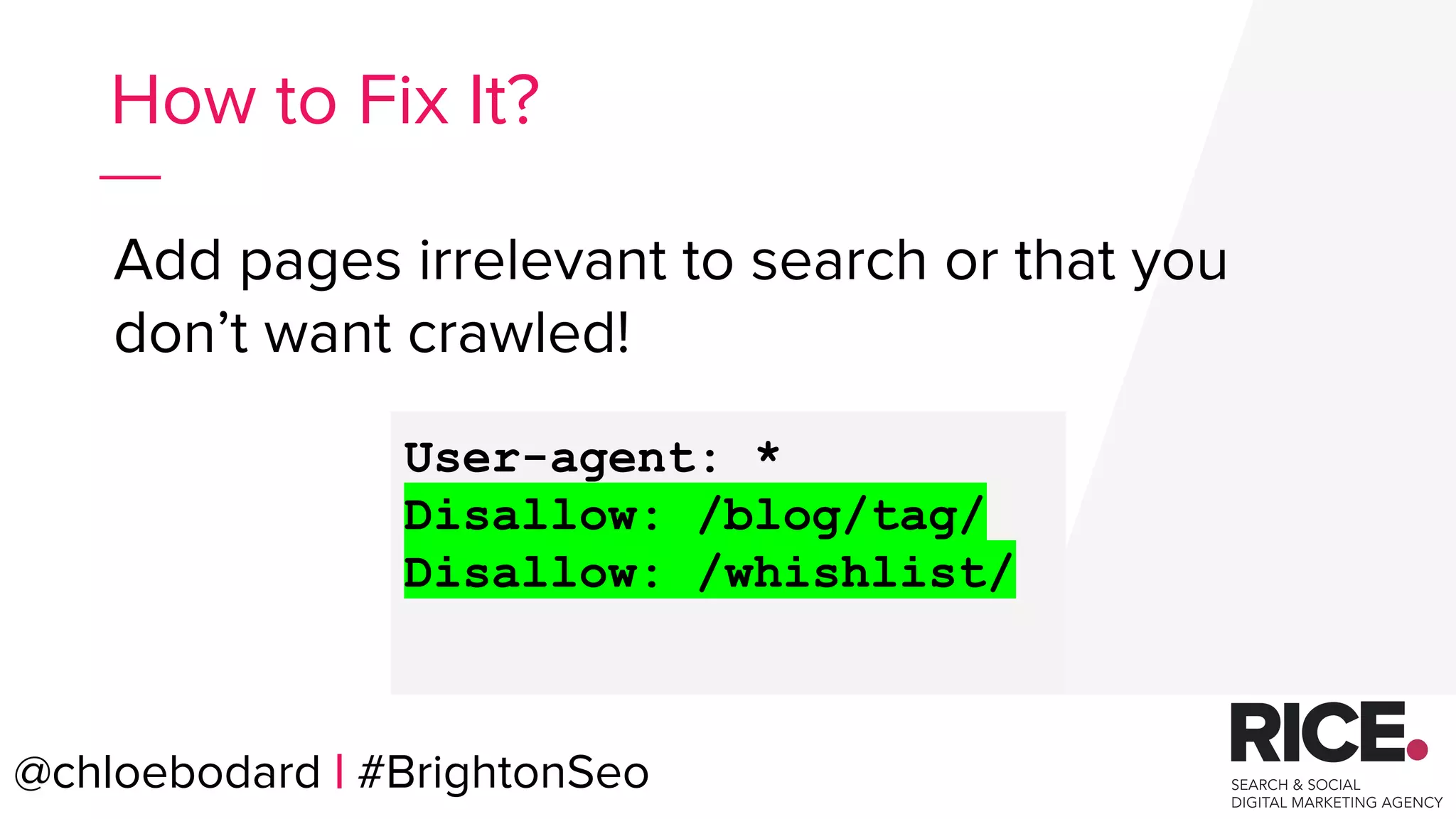 @chloebodard | #brightonseo
Add pages irrelevant to search or that you
don’t want crawled!
How to Fix It?
User-agent: *
Disallow: /blog/tag/
Disallow: /whishlist/
@chloebodard | #BrightonSeo
 