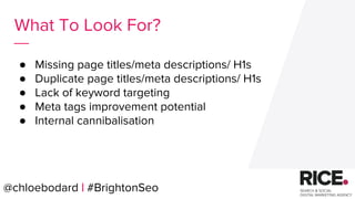 @chloebodard | #brightonseo
● Missing page titles/meta descriptions/ H1s
● Duplicate page titles/meta descriptions/ H1s
● Lack of keyword targeting
● Meta tags improvement potential
● Internal cannibalisation
What To Look For?
@chloebodard | #BrightonSeo
 