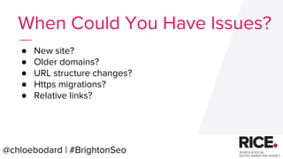 @chloebodard | #brightonseo
● New site?
● Older domains?
● URL structure changes?
● Https migrations?
● Relative links?
When Could You Have Issues?
@chloebodard | #BrightonSeo
 