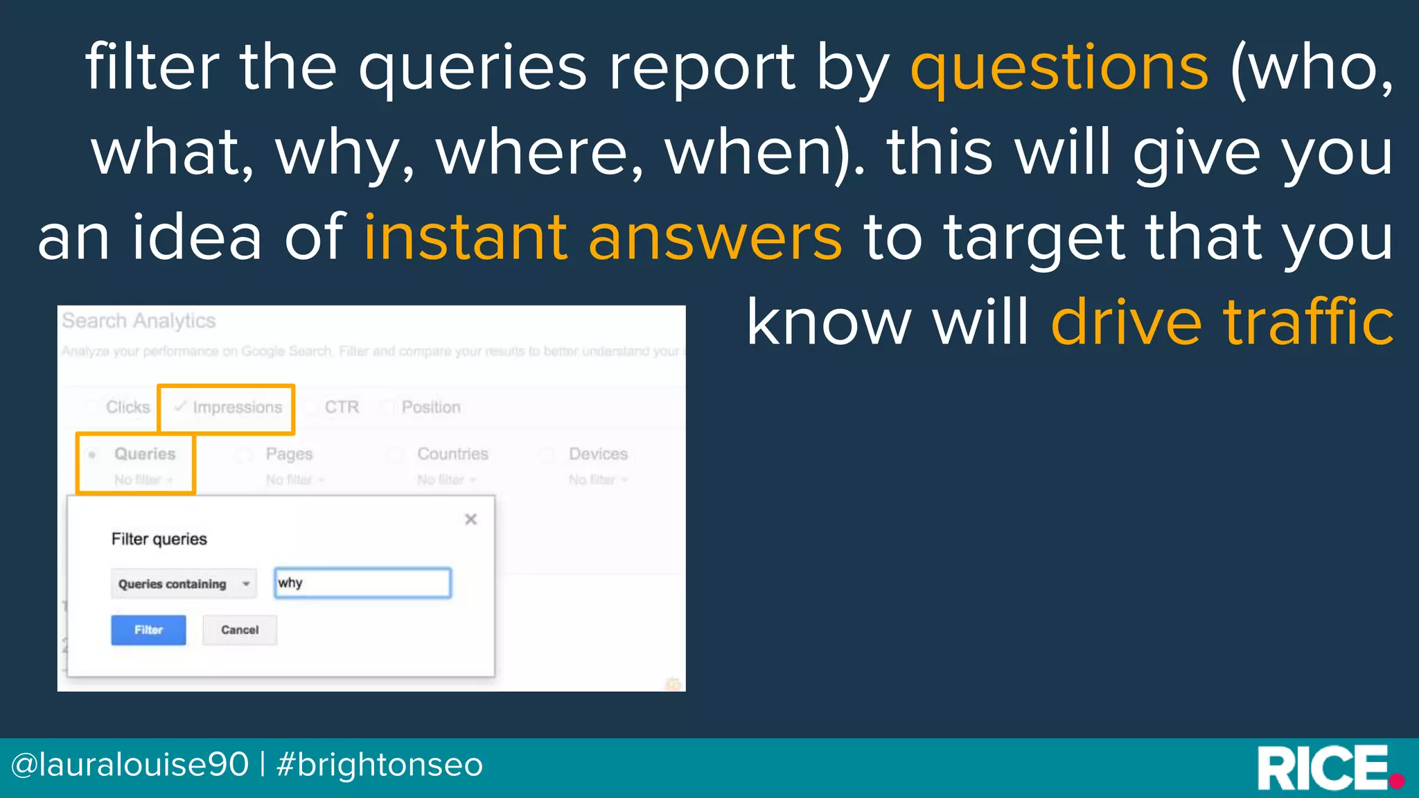 BRAUMGroup 44@lauralouise90 | #brightonseo
filter the queries report by questions (who,
what, why, where, when). this will give you
an idea of instant answers to target that you
know will drive traffic
 