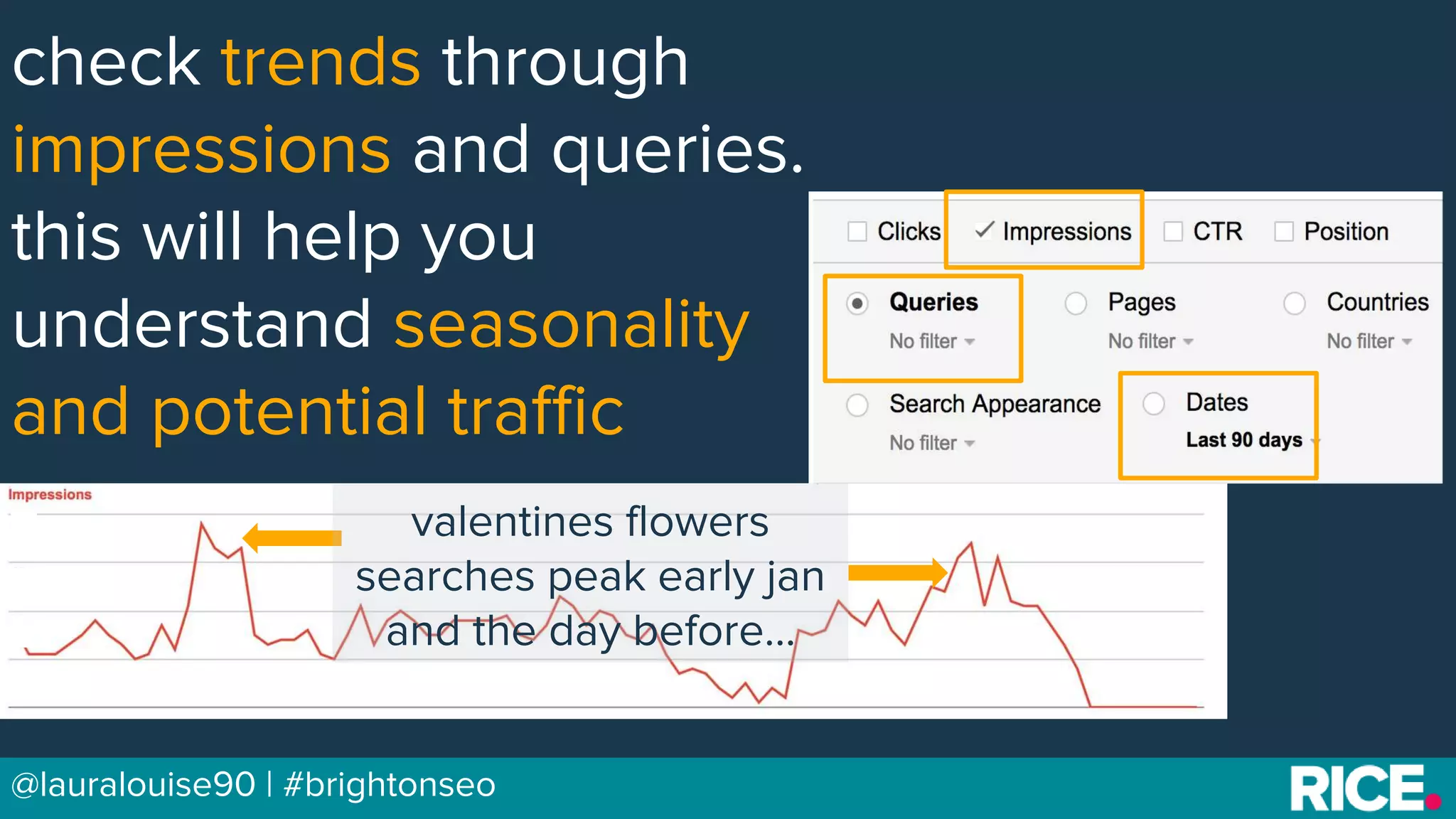 BRAUMGroup 45@lauralouise90 | #brightonseo
check trends through
impressions and queries.
this will help you
understand seasonality
and potential traffic
valentines flowers
searches peak early jan
and the day before...
 