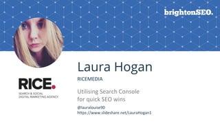 BRAUMGroup 1
Laura Hogan
RICEMEDIA
Utilising Search Console
for quick SEO wins
Logo here
@lauralouise90
https://www.slides...