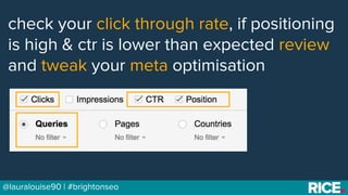 BRAUMGroup 41@lauralouise90 | #brightonseo
check your click through rate, if positioning
is high & ctr is lower than expec...