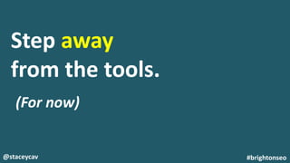 @staceycav #brightonseo
Step away
from the tools.
(For now)
 