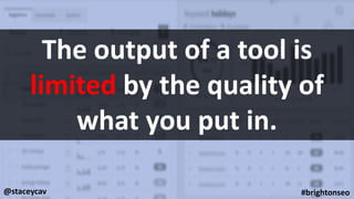 @staceycav #brightonseo
The output of a tool is
limited by the quality of
what you put in.
 
