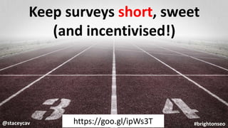 @staceycav #brightonseo
Keep surveys short, sweet
(and incentivised!)
https://goo.gl/ipWs3T
 