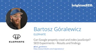Bartosz Góralewicz
ELEPHATE
Can Google properly crawl and index JavaScript?
SEO Experiments - Results and findings
@bart_goralewicz
https://www.linkedin.com/in/goralewicz/
 