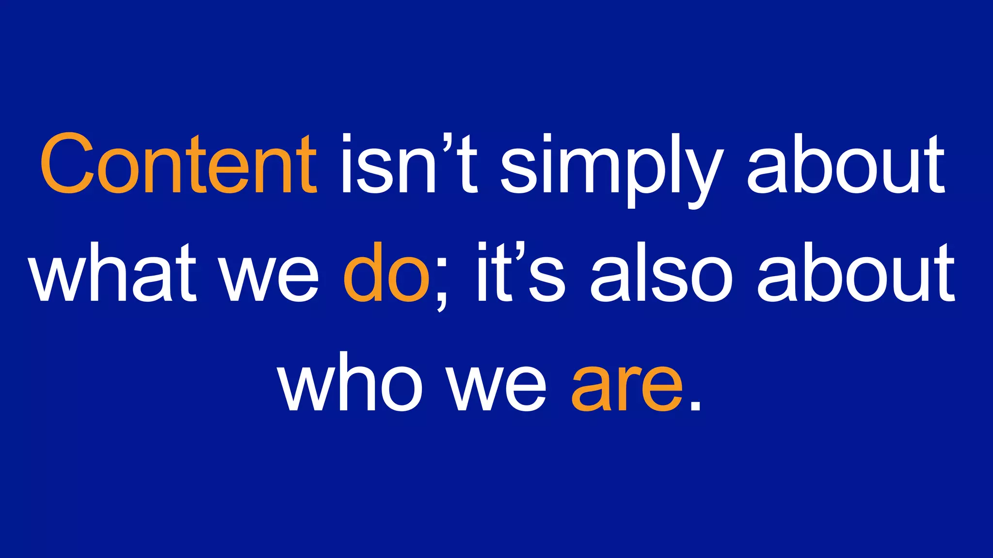 Content isn’t simply about
what we do; it’s also about
who we are.
 