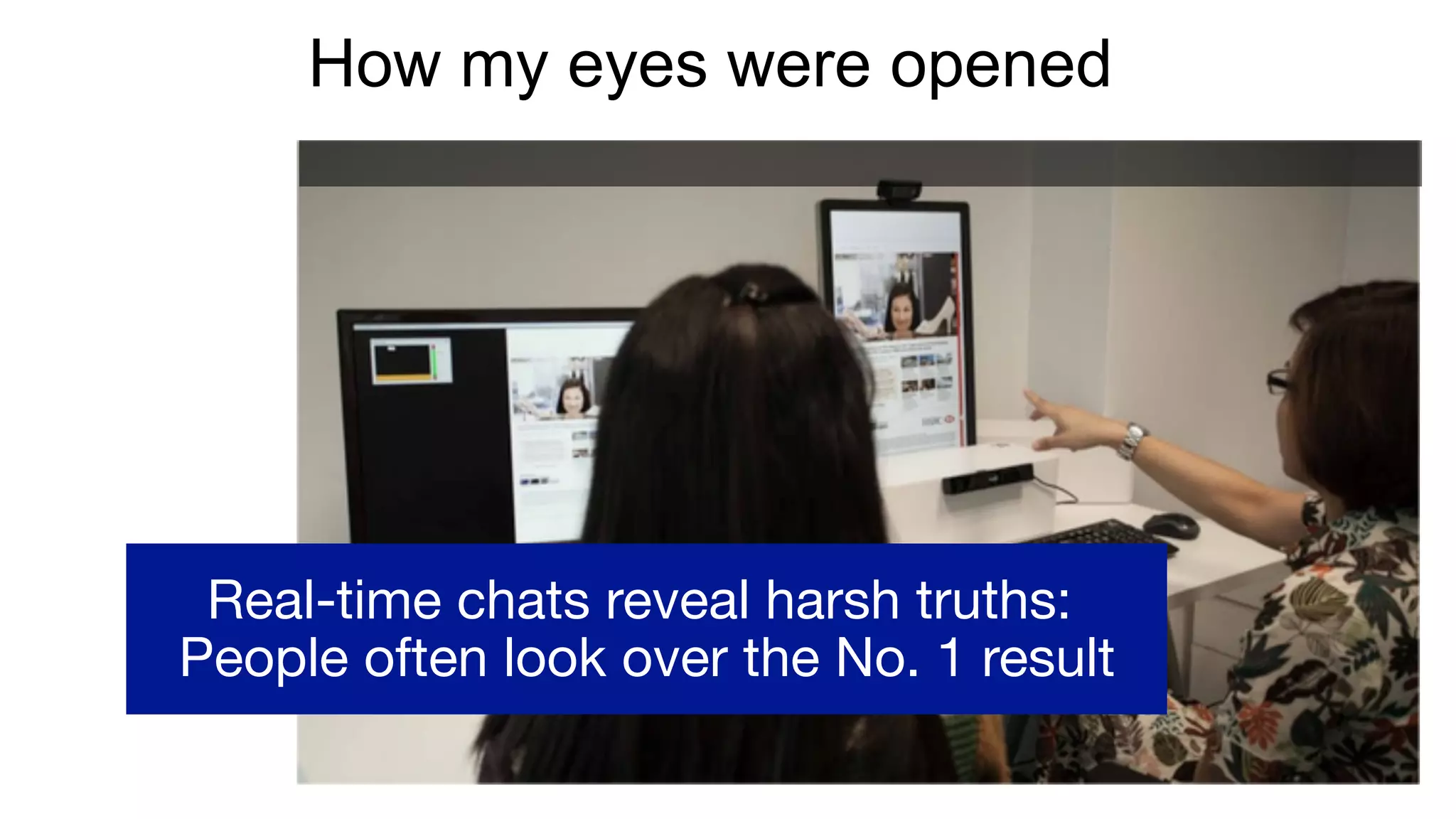 Real-time chats reveal harsh truths:
People often look over the No. 1 result
How my eyes were opened
 
