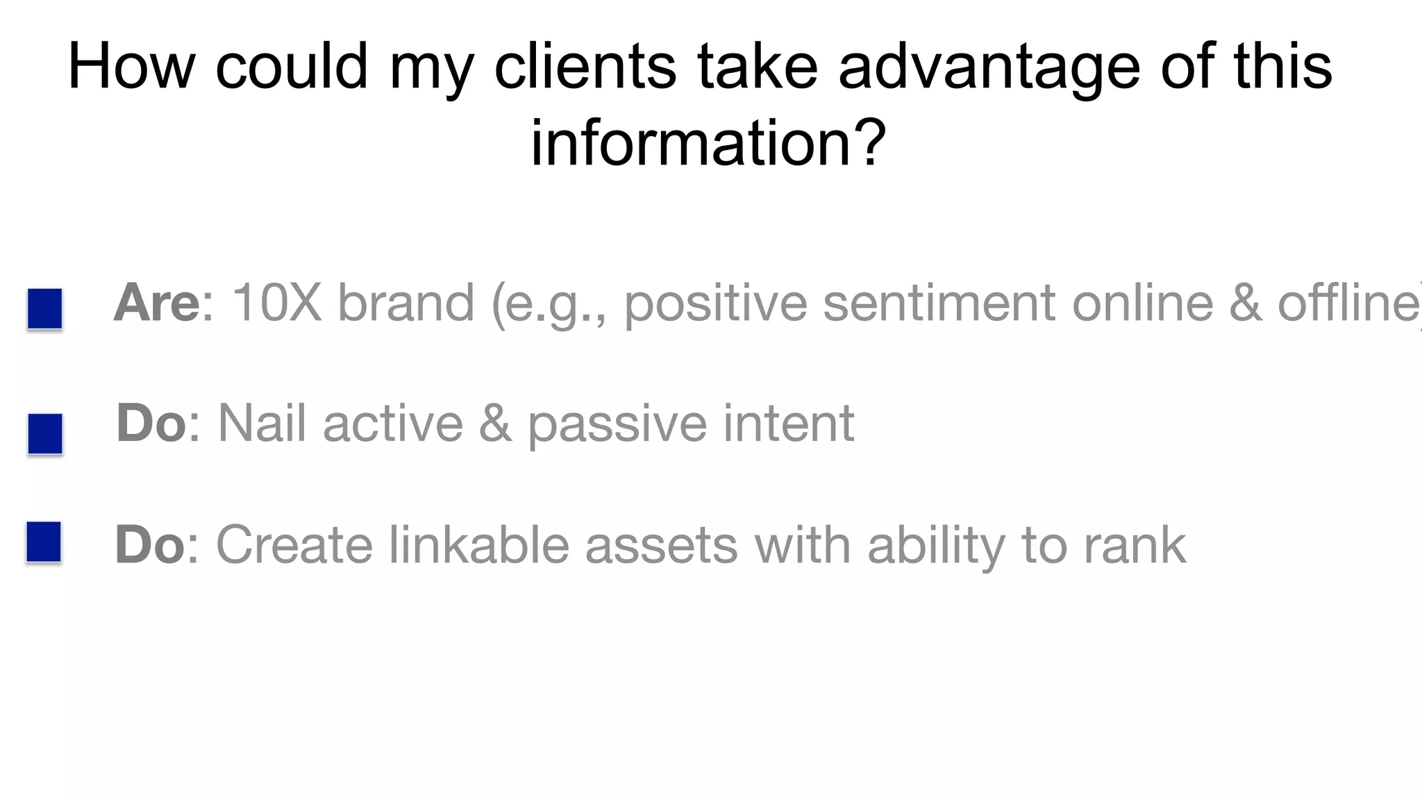 How could my clients take advantage of this
information?
Are: 10X brand (e.g., positive sentiment online & oﬄine)
Do: Nail active & passive intent 
Do: Create linkable assets with ability to rank
 