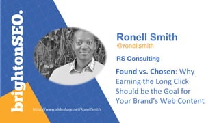 Ronell Smith
@ronellsmith
RS Consulting
Found	vs.	Chosen:	Why	
Earning	the	Long	Click	
Should	be	the	Goal	for	
Your	Brand’s	Web	Content		
https://www.slideshare.net/RonellSmith	
 