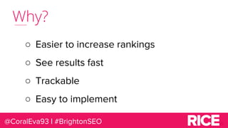 Why?
○ Easier to increase rankings
○ See results fast
○ Trackable
○ Easy to implement
@CoralEva93 | #BrightonSEO
 