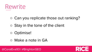 Rewrite
@CoralEva93 | #BrightonSEO
○ Can you replicate those out ranking?
○ Stay in the tone of the client
○ Optimise!
○ M...