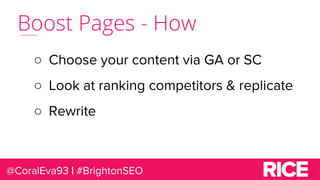 Boost Pages - How
○ Choose your content via GA or SC
○ Look at ranking competitors & replicate
○ Rewrite
@CoralEva93 | #Br...
