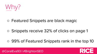 Why?
○ Featured Snippets are black magic
○ Snippets receive 32% of clicks on page 1
○ 99% of Featured Snippets rank in the...