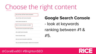Choose the right content
@CoralEva93 | #BrightonSEO
Google Search Console
- look at keywords
ranking between #1 &
#5.
 