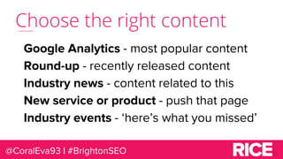 Choose the right content
@CoralEva93 | #BrightonSEO
Google Analytics - most popular content
Round-up - recently released c...