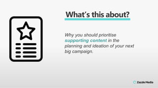 Why you should prioritise
supporting content in the
planning and ideation of your next
big campaign.
What’s this about?
 
