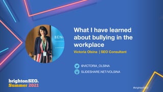 #brightonSEO
What I have learned
about bullying in the
workplace
Victoria Olsina | SEO Consultant
SLIDESHARE.NET/VOLSINA
@VICTORIA_OLSINA
1
#brightonSEO
 
