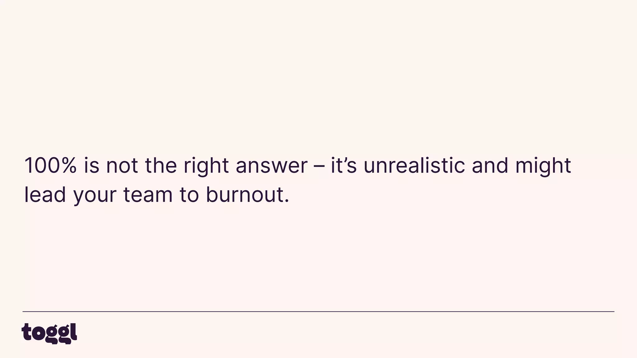 100% is not the right answer – it’s unrealistic and might
lead your team to burnout.
 