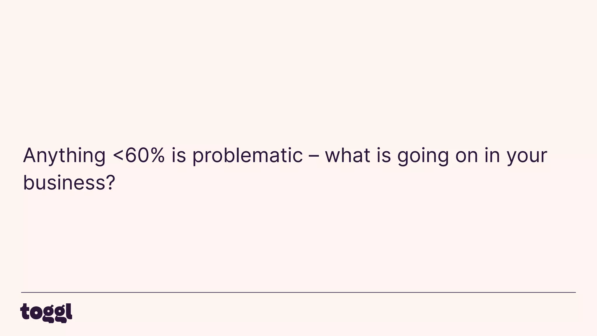 Anything <60% is problematic – what is going on in your
business?
 
