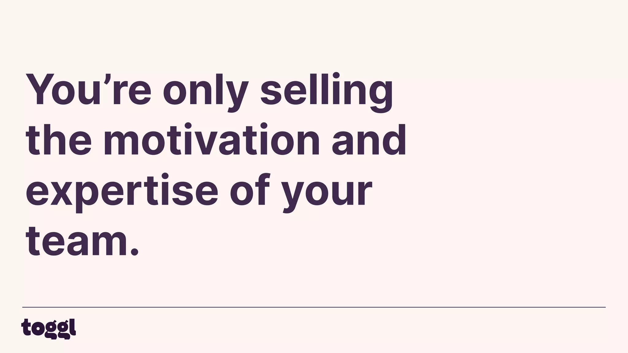 You’re only selling
the motivation and
expertise of your
team.
 