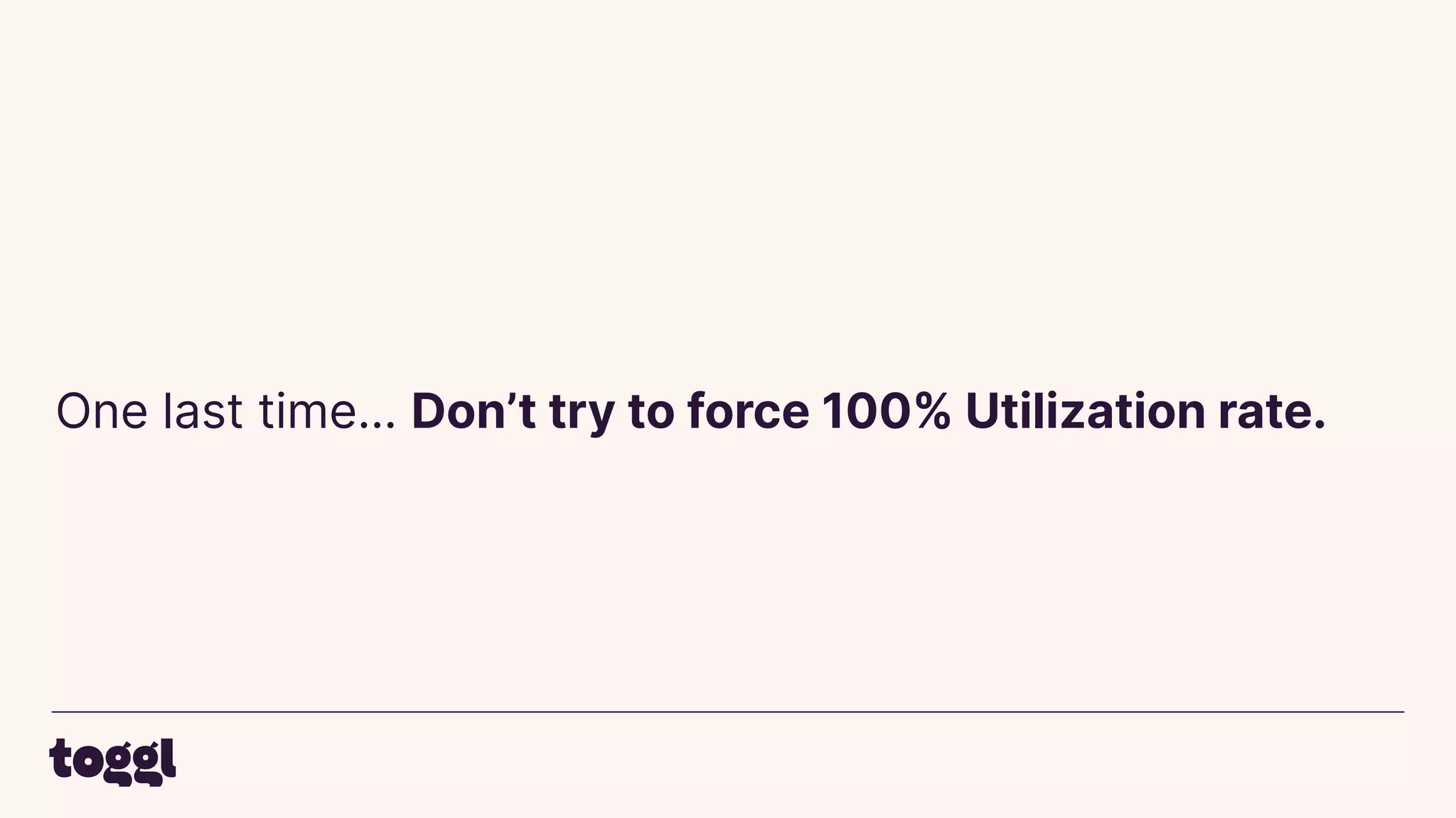 One last time… Don’t try to force 100% Utilization rate.
 