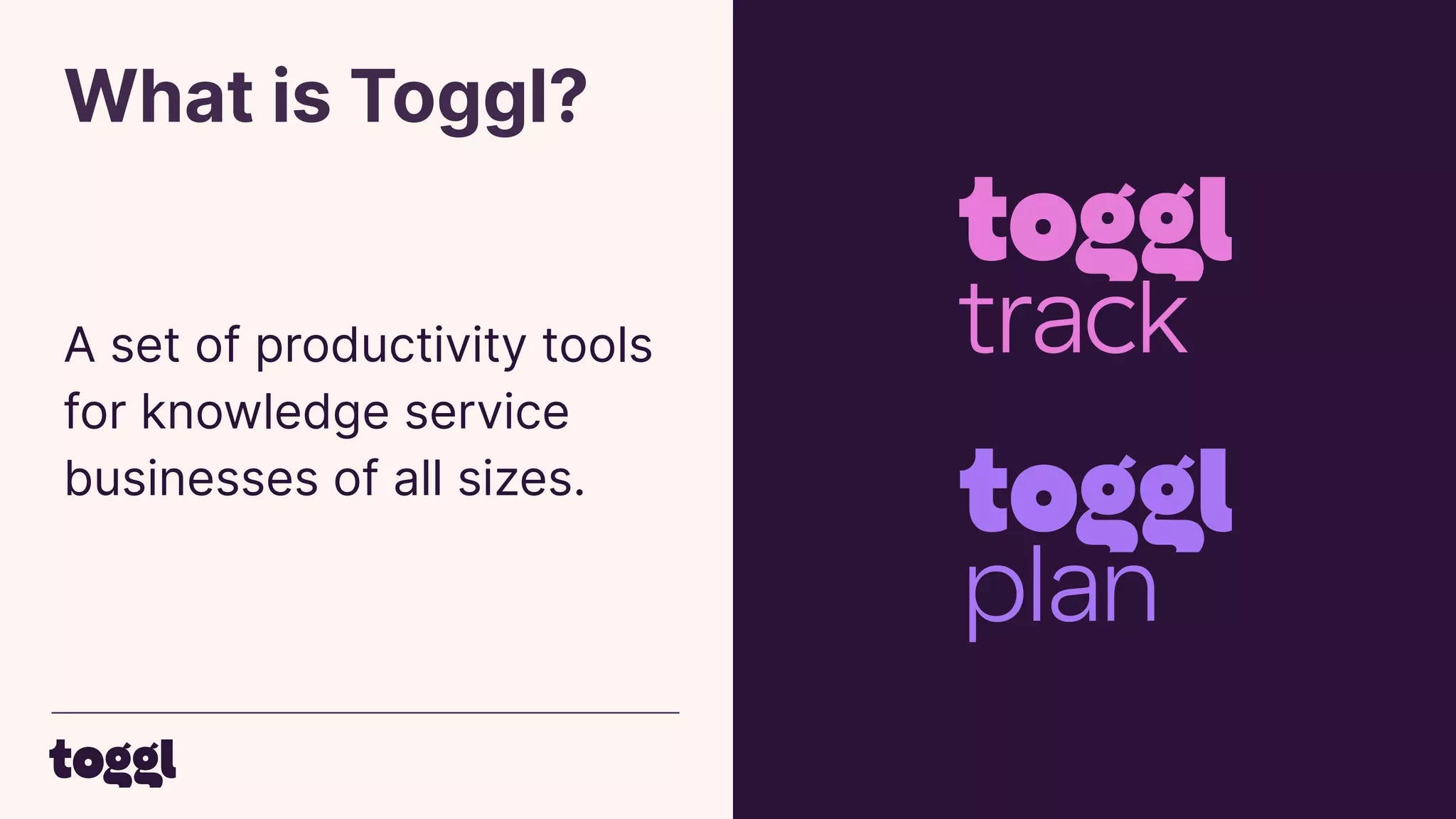 What is Toggl?
A set of productivity tools
for knowledge service
businesses of all sizes.
 
