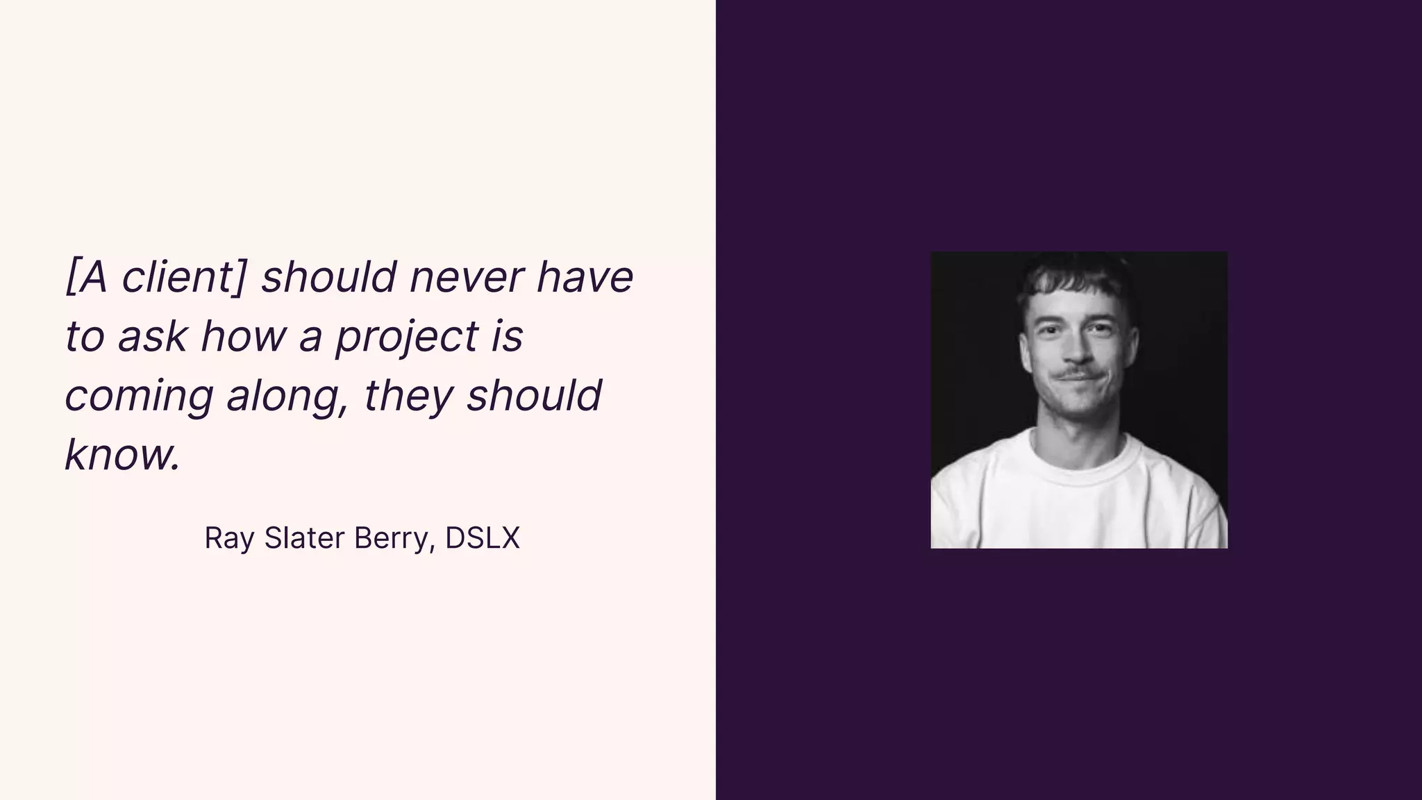 [A client] should never have
to ask how a project is
coming along, they should
know.
Ray Slater Berry, DSLX
 