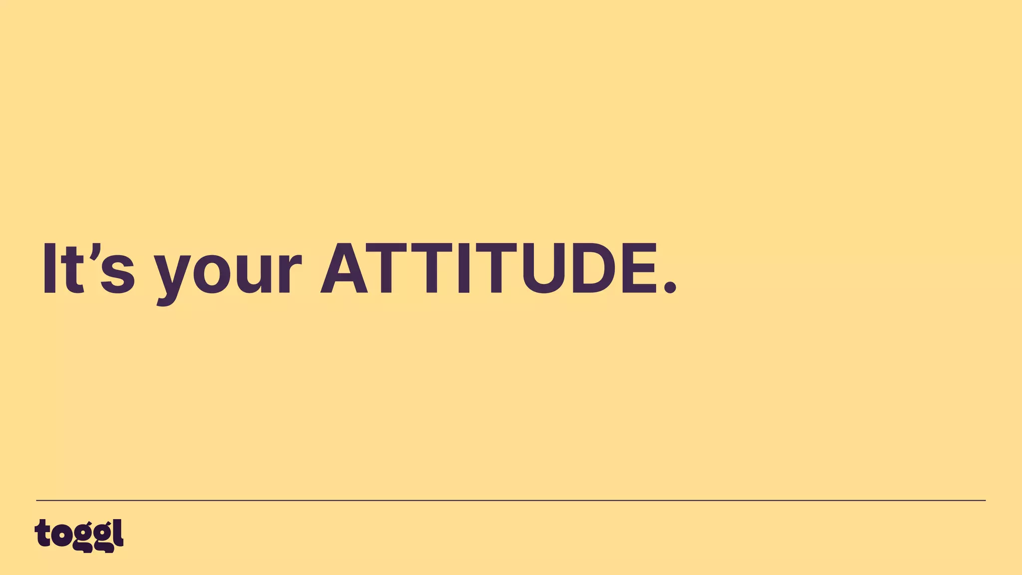 It’s your ATTITUDE.
 