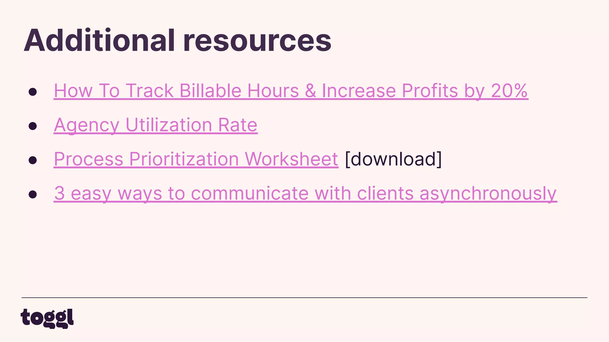 Additional resources
● How To Track Billable Hours & Increase Profits by 20%
● Agency Utilization Rate
● Process Prioritization Worksheet [download]
● 3 easy ways to communicate with clients asynchronously
 
