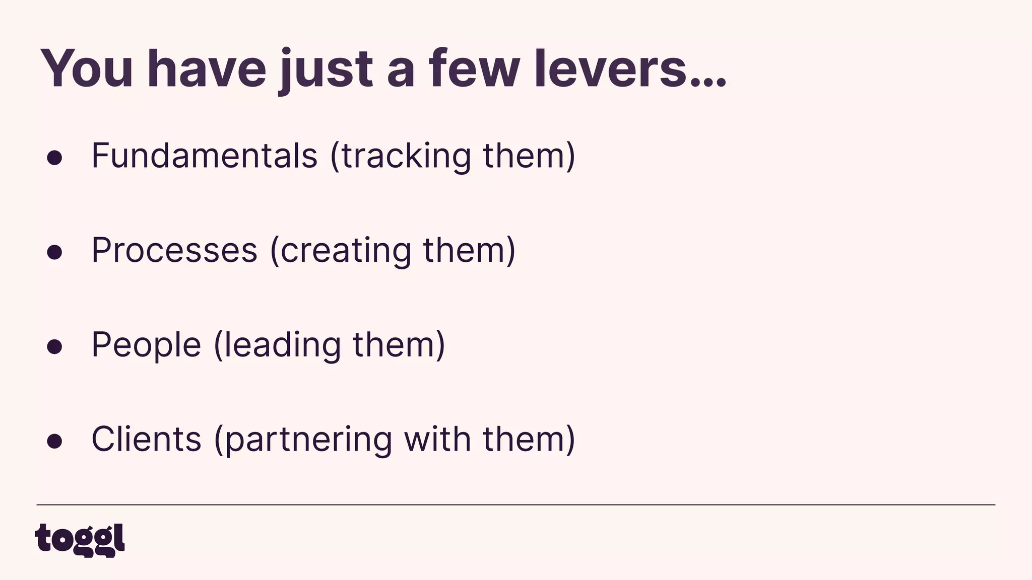 You have just a few levers…
● Fundamentals (tracking them)
● Processes (creating them)
● People (leading them)
● Clients (partnering with them)
 
