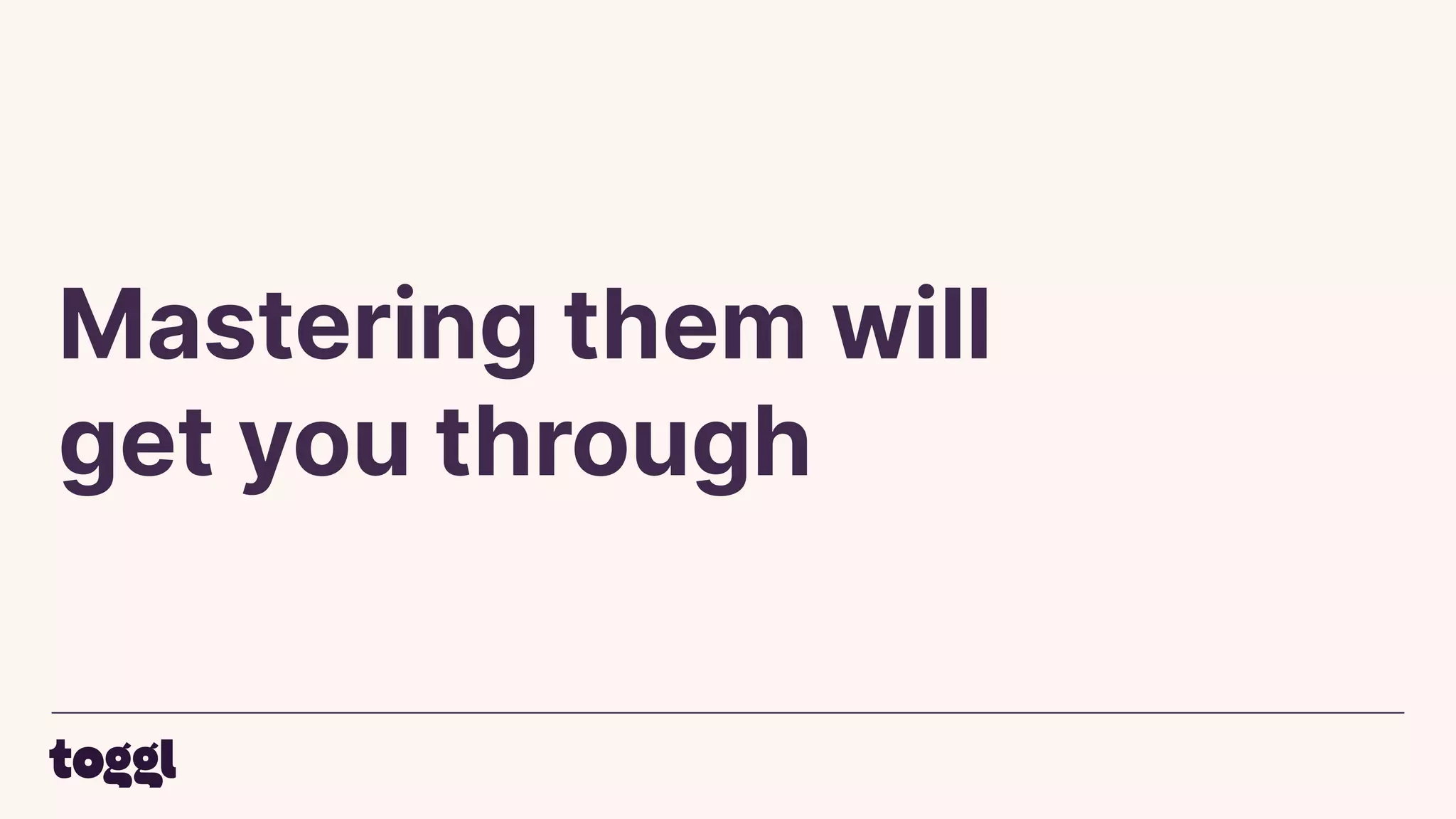 Mastering them will
get you through
 