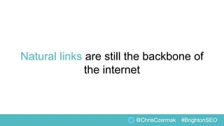 Natural links are still the backbone of
the internet
@ChrisCzermak #BrightonSEO
 