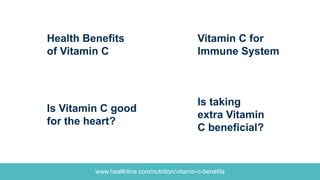 www.healthline.com/nutrition/vitamin-c-benefits
Is taking
extra Vitamin
C beneficial?
Health Benefits
of Vitamin C
Is Vitamin C good
for the heart?
Vitamin C for
Immune System
 