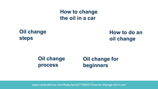 www.caranddriver.com/features/a27169631/how-to-change-oil-in-car/
How to do an
oil change
How to change
the oil in a car
Oil change
steps
Oil change
process
Oil change for
beginners
 