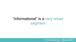 “Informational” is a very broad
segment
@ChrisCzermak #BrightonSEO
 