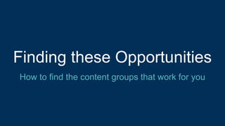 Finding these Opportunities
How to find the content groups that work for you
 